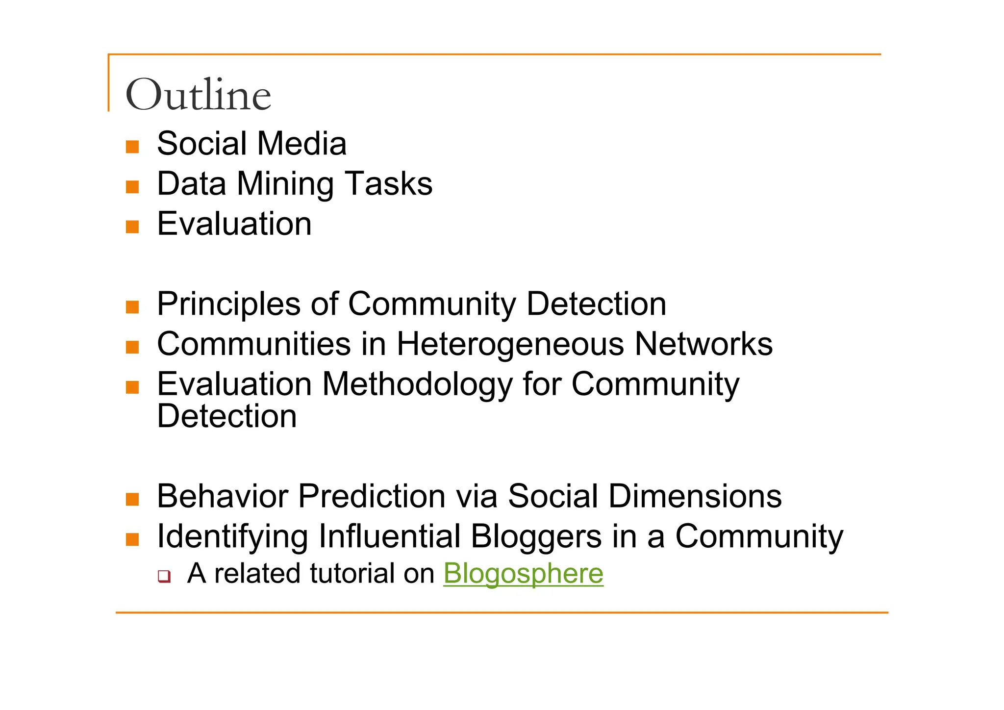 Outline
„ Social Media
„ Data Mining Tasks
Data Mining Tasks
„ Evaluation
„ Principles of Community Detection
„ Communities in Heterogeneous Networks
Communities in Heterogeneous Networks
„ Evaluation Methodology for Community
Detection
„ Behavior Prediction via Social Dimensions
„ Identifying Influential Bloggers in a Community
‰ A related tutorial on Blogosphere
 