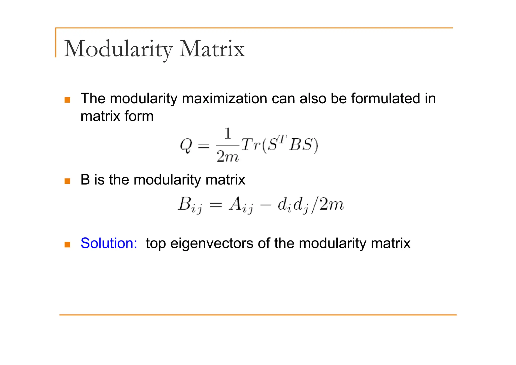 Modularity Matrix
y
„ The modularity maximization can also be formulated in
„ The modularity maximization can also be formulated in
matrix form
„ B is the modularity matrix
„ B is the modularity matrix
„ Solution: top eigenvectors of the modularity matrix
 