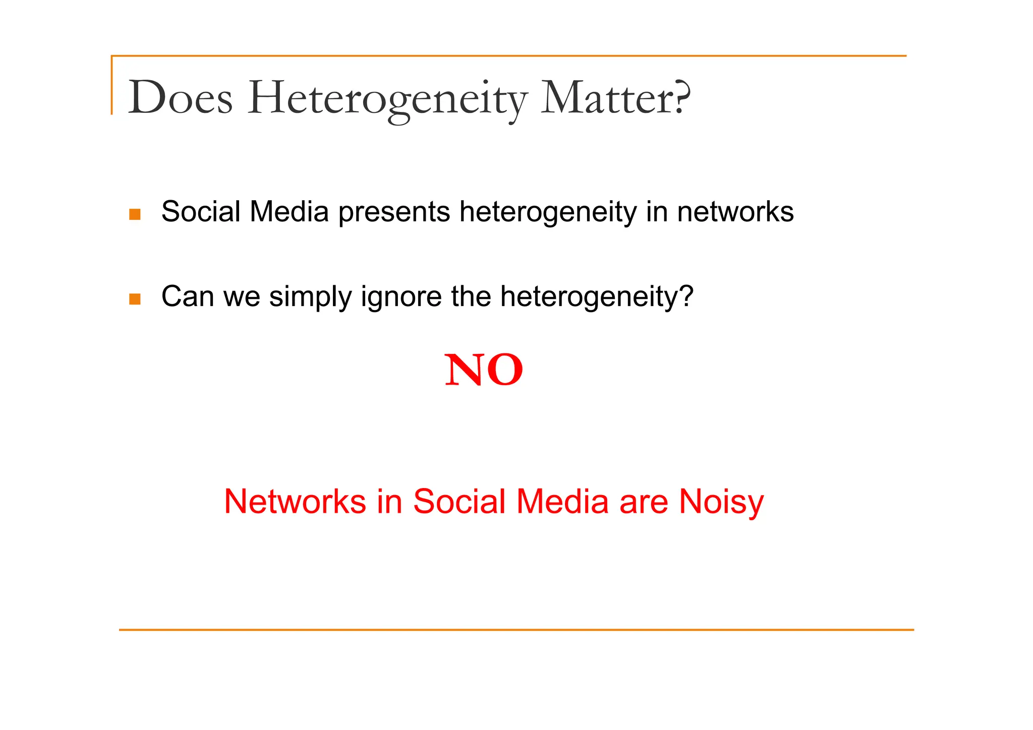 Does Heterogeneity Matter?
g y
„ Social Media presents heterogeneity in networks
„ Can we simply ignore the heterogeneity?
NO
NO
Networks in Social Media are Noisy
 