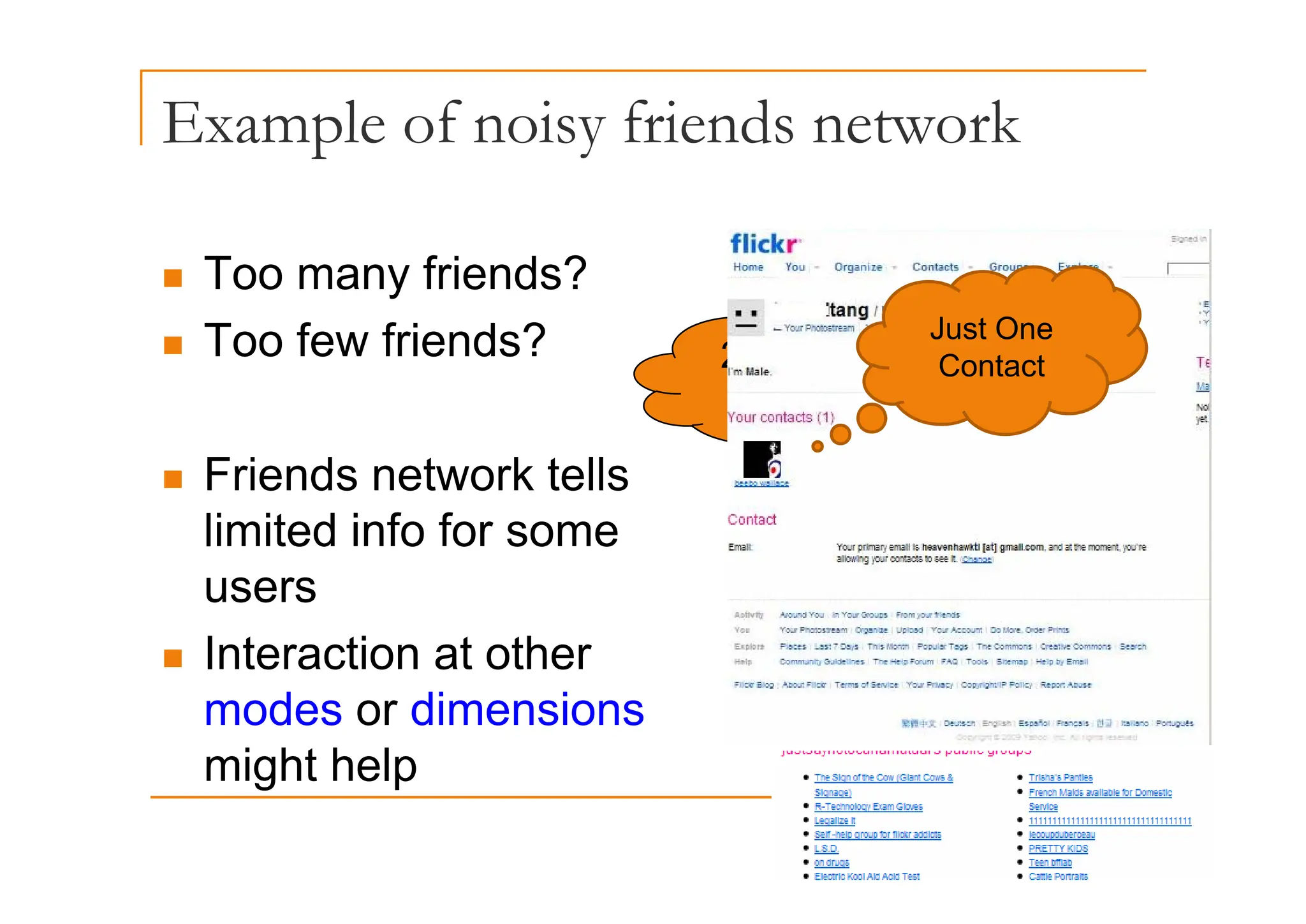 Example of noisy friends network
p y
„ Too many friends?
„ Too few friends? 2410 friends!!
Just One
C t t
F i d t k t ll
2410 friends!!
Contact
„ Friends network tells
limited info for some
users
„ Interaction at other
modes or dimensions
might help
might help
 