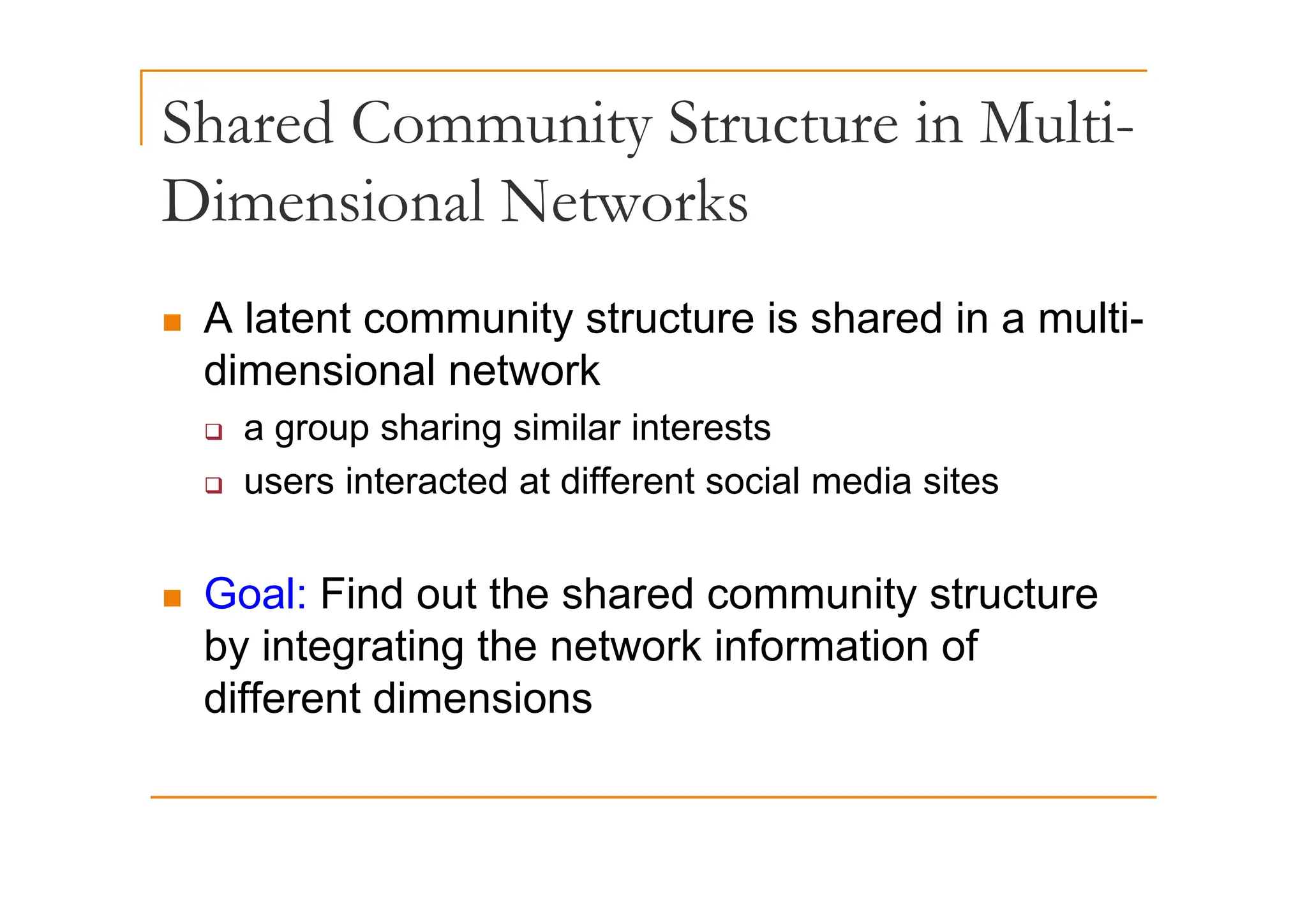Shared Community Structure in Multi-
y
Dimensional Networks
„ A latent community structure is shared in a multi-
di i l t k
dimensional network
‰ a group sharing similar interests
‰ users interacted at different social media sites
„ Goal: Find out the shared community structure
by integrating the network information of
different dimensions
 