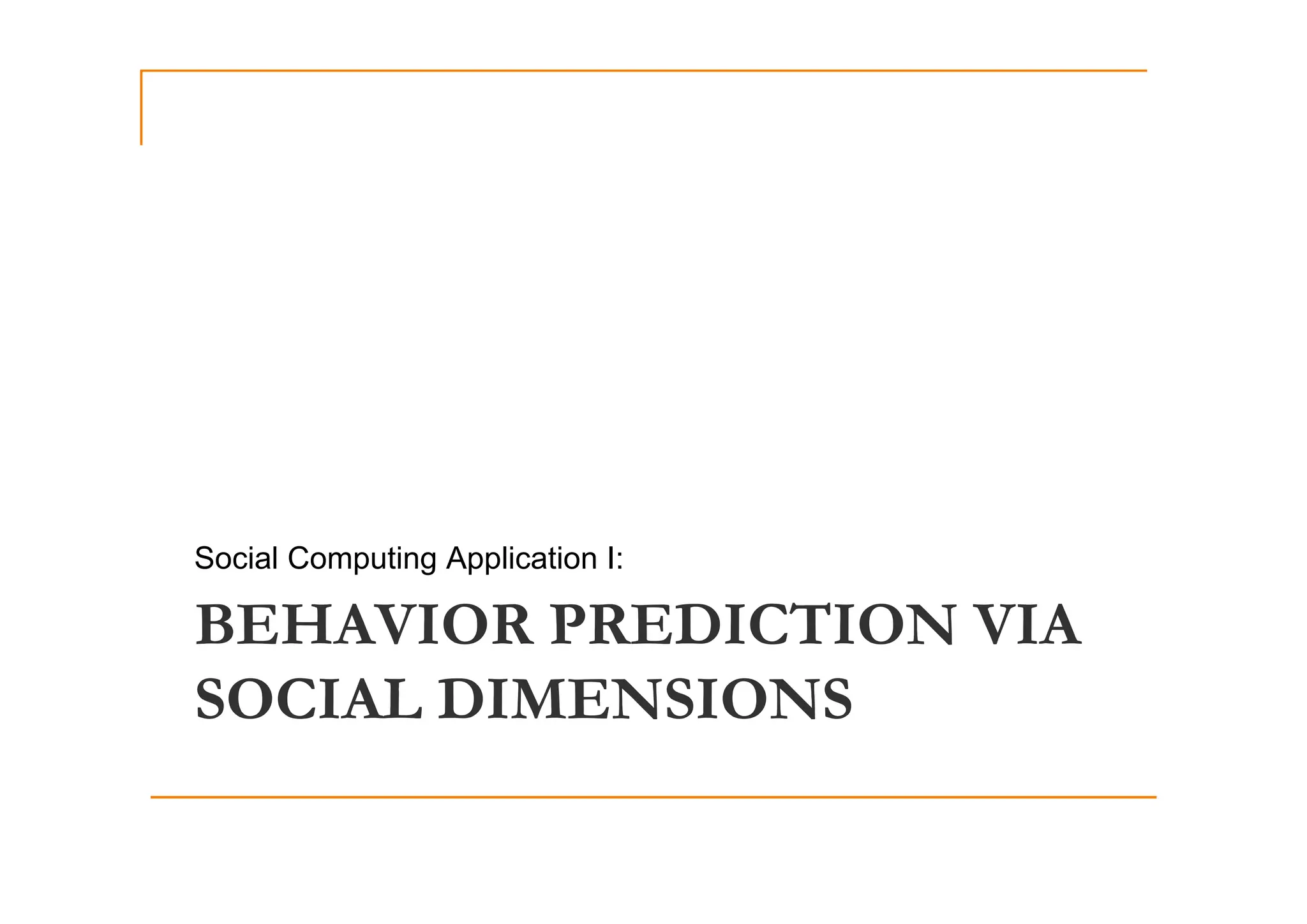 Social Computing Application I:
BEHAVIOR PREDICTION VIA
Social Computing Application I:
SOCIAL DIMENSIONS
 