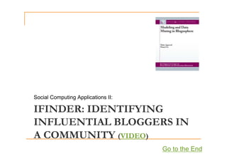 Social Computing Applications II:
IFINDER: IDENTIFYING
Social Computing Applications II:
INFLUENTIAL BLOGGERS IN
A COMMUNITY (VIDEO)
A COMMUNITY (VIDEO)
Go to the End
 