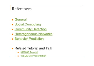 References
„ General
„ Social Computing
p g
„ Community Detection
H t N t k
„ Heterogeneous Networks
„ Behavior Prediction
Related Tutorial and Talk
„ Related Tutorial and Talk
„ KDD’08 Tutorial
WSDM’08 Presentation
„ WSDM 08 Presentation
 