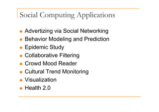 Social Computing Applications
p g pp
„ Advertizing via Social Networking
„ Advertizing via Social Networking
„ Behavior Modeling and Prediction
„ Epidemic Study
„ Collaborative Filtering
„ Collaborative Filtering
„ Crowd Mood Reader
„ Cultural Trend Monitoring
„ Visualization
Visualization
„ Health 2.0
 