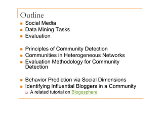 Outline
„ Social Media
„ Data Mining Tasks
Data Mining Tasks
„ Evaluation
„ Principles of Community Detection
„ Communities in Heterogeneous Networks
Communities in Heterogeneous Networks
„ Evaluation Methodology for Community
Detection
„ Behavior Prediction via Social Dimensions
„ Identifying Influential Bloggers in a Community
‰ A related tutorial on Blogosphere
 