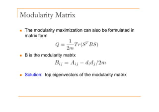 Modularity Matrix
y
„ The modularity maximization can also be formulated in
„ The modularity maximization can also be formulated in
matrix form
„ B is the modularity matrix
„ B is the modularity matrix
„ Solution: top eigenvectors of the modularity matrix
 