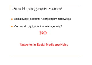 Does Heterogeneity Matter?
g y
„ Social Media presents heterogeneity in networks
„ Can we simply ignore the heterogeneity?
NO
NO
Networks in Social Media are Noisy
 