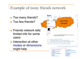 Example of noisy friends network
p y
„ Too many friends?
„ Too few friends? 2410 friends!!
Just One
C t t
F i d t k t ll
2410 friends!!
Contact
„ Friends network tells
limited info for some
users
„ Interaction at other
modes or dimensions
might help
might help
 