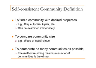 Self-consistent Community Definition
y
„ To find a community with desired properties
‰ e.g., Clique, k-clan, k-plex, etc.
‰ Can be examined immediately
„ To compare community size
‰ e.g. clique or quasi-clique
g q q q
„ To enumerate as many communities as possible
„ To enumerate as many communities as possible
‰ The method returning maximum number of
communities is the winner
communities is the winner
 