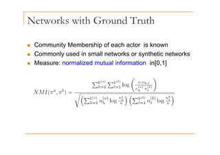 Networks with Ground Truth
„ Community Membership of each actor is known
„ Commonly used in small networks or synthetic networks
„ Measure: normalized mutual information in[0,1]
 