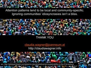 Attention patterns tend to be local and community-specific.
          Ignoring communities’ idiosyncrasies isn’t a bliss.
                                     Experimental Setup




                                             THANK YOU

                              claudia.wagner@joanneum.at
                                 http://claudiawagner.info




src: http://adobeairstream.com/green/a-natural-predicament-sustainability-in-the-21st-century/
 