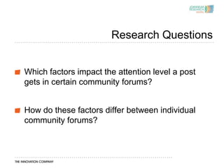 Research Questions


Which factors impact the attention level a post
gets in certain community forums?


How do these factors differ between individual
community forums?
 