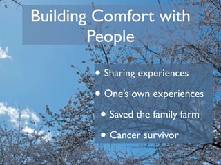 Building Comfort with
        People

        • Sharing experiences
        • One’s own experiences
         • Saved the family farm
         • Cancer survivor
 