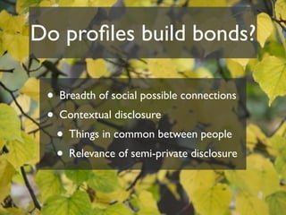 Do proﬁles build bonds?

 • Breadth of social possible connections
 • Contextual disclosure
  • Things in common between people
  • Relevance of semi-private disclosure
 