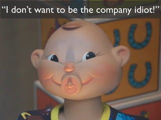 “I don’t want to be the company idiot!”
 