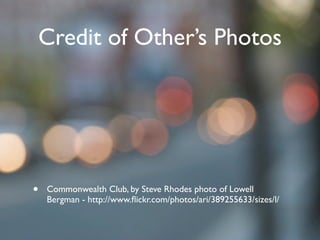 Credit of Other’s Photos




•   Commonwealth Club, by Steve Rhodes photo of Lowell
    Bergman - http://www.ﬂickr.com/photos/ari/389255633/sizes/l/
 