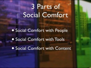 3 Parts of
     Social Comfort

• Social Comfort with People
• Social Comfort with Tools
• Social Comfort with Content
 