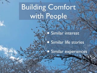 Building Comfort
  with People

       • Similar interest
       • Similar life stories
       • Similar experiences
 