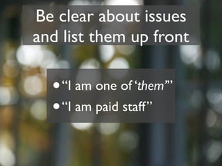 Be clear about issues
and list them up front

  • “I am one of ‘them’”
  • “I am paid staff”
 