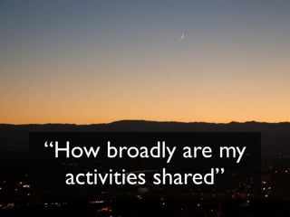 “How broadly are my
  activities shared”
 