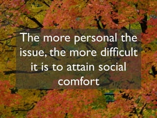 The more personal the
issue, the more difﬁcult
   it is to attain social
          comfort
 