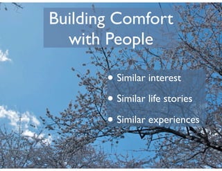 Building Comfort
  with People

       • Similar interest
       • Similar life stories
       • Similar experiences
 