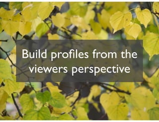 Build proﬁles from the
 viewers perspective
 