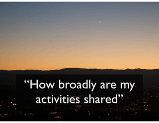 “How broadly are my
  activities shared”
 