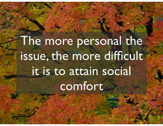 The more personal the
issue, the more difﬁcult
   it is to attain social
          comfort
 