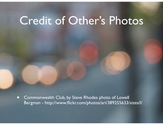 Credit of Other’s Photos




•   Commonwealth Club, by Steve Rhodes photo of Lowell
    Bergman - http://www.ﬂickr.com/photos/ari/389255633/sizes/l/
 