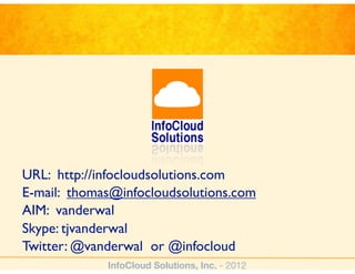 URL: http://infocloudsolutions.com
E-mail: thomas@infocloudsolutions.com
AIM: vanderwal
Skype: tjvanderwal
Twitter: @vanderwal or @infocloud
             InfoCloud Solutions, Inc. - 2012
 