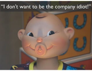 “I don’t want to be the company idiot!”
 