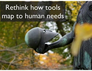 Rethink how tools
map to human needs
 
