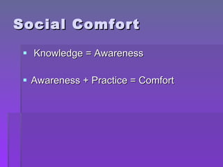 Social Comfort <ul><li>Knowledge = Awareness </li></ul><ul><li>Awareness + Practice = Comfort </li></ul>
