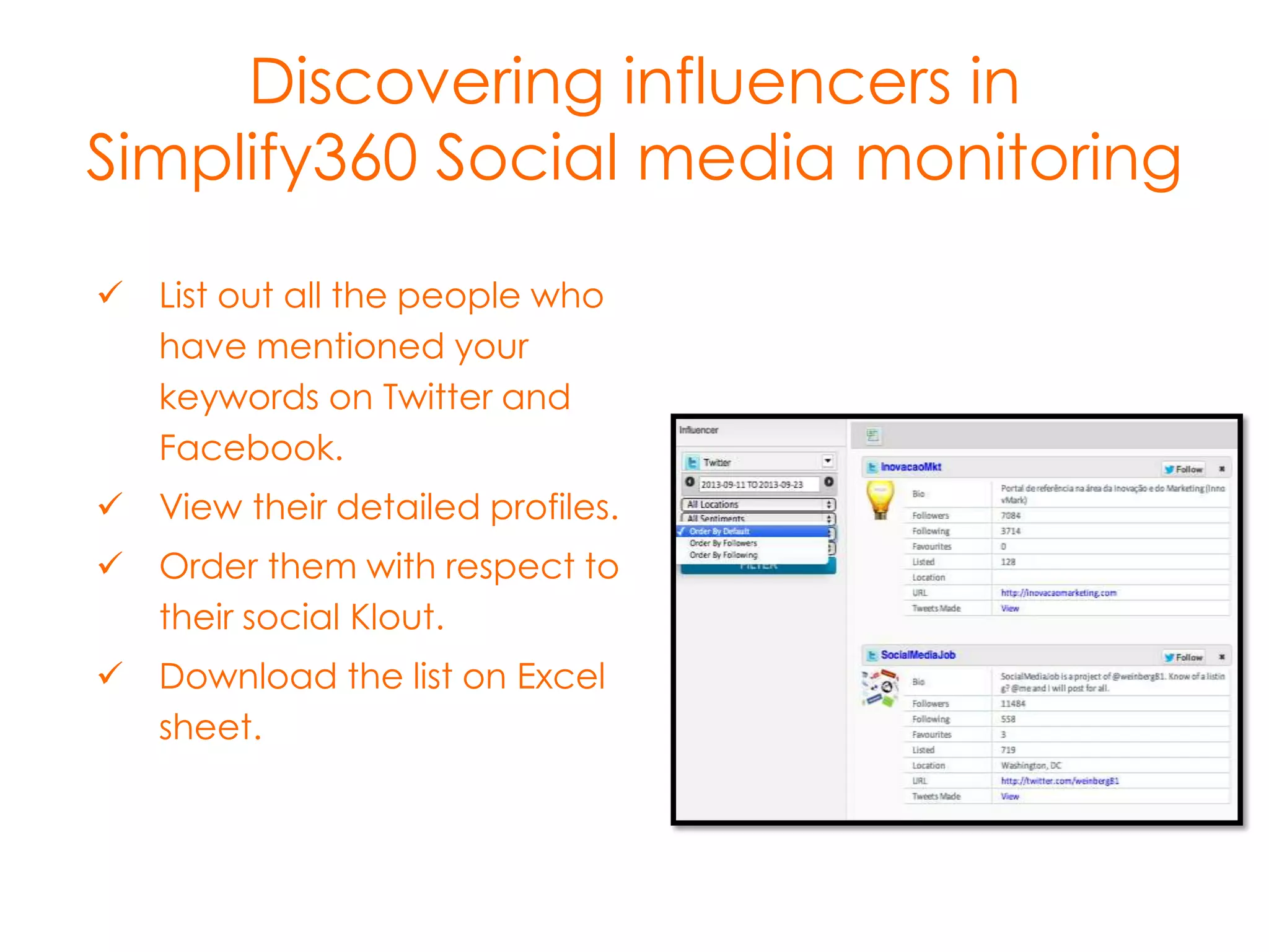 Discovering influencers in
Simplify360 Social media monitoring
 List out all the people who
have mentioned your
keywords on Twitter and
Facebook.
 View details of the profiles.
 Order them with respect to
their social Klout.

 Download the list on Excel
sheet.

 
