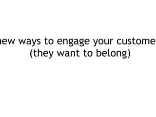 new ways to engage your customers (they want to belong) 