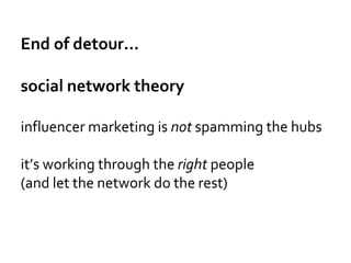 End of detour…
social network theory
influencer marketing is not spamming the hubs
it’s working through the right people
(and let the network do the rest)
 