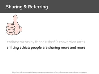 Sharing & Referring
http://socialcommercetoday.com/the-6-dimensions-of-social-commerce-rated-and-reviewed/
endorsements by friends: double conversion rates
shifting ethics: people are sharing more and more
 
