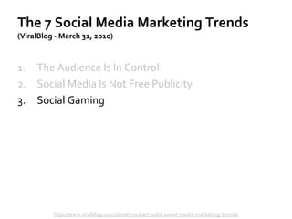 The 7 Social Media Marketing Trends
(ViralBlog - March 31, 2010)
1. The Audience Is In Control
2. Social Media Is Not Free Publicity
3. Social Gaming
http://www.viralblog.com/social-media/7-solid-social-media-marketing-trends/
 