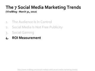 The 7 Social Media Marketing Trends
(ViralBlog - March 31, 2010)
The Audience Is In Control1.
Social Media Is Not Free Publicity2.
Social Gaming3.
ROI Measurement4.
http://www.viralblog.com/social-media/7-solid-social-media-marketing-trends/
 