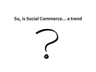 So, is Social Commerce… a trend
 