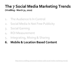 The 7 Social Media Marketing Trends
(ViralBlog - March 31, 2010)
1. The Audience Is In Control
2. Social Media Is Not Free...