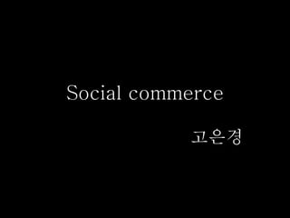 Social commerce
고은경
 