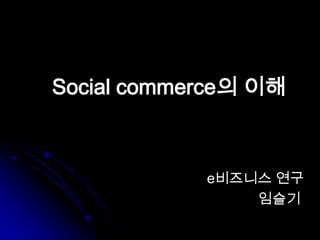 Social commerce의 이해



            e비즈니스 연구
                임슬기
 