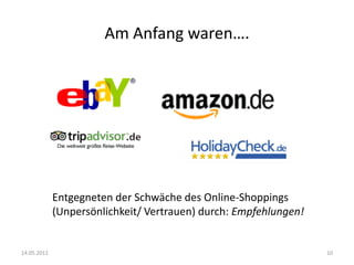 Am Anfang waren….




             Entgegneten der Schwäche des Online-Shoppings
             (Unpersönlichkeit/ Vertrauen) durch: Empfehlungen!


14.05.2012                                                        10
 