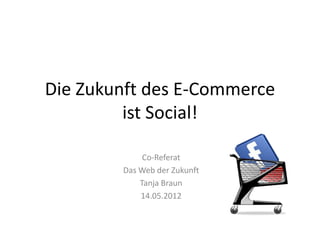 Die Zukunft des E-Commerce
         ist Social!

             Co-Referat
        Das Web der Zukunft
            Tanja Braun
            14.05.2012
 