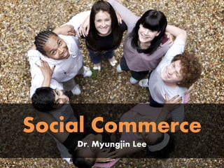 Social Commerce
    Dr. Myungjin Lee
 