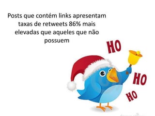 Posts que contém links apresentam
   taxas de retweets 86% mais
  elevadas que aqueles que não
             possuem
 