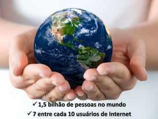  1,5 bilhão de pessoas no mundo
 7 entre cada 10 usuários de Internet
 